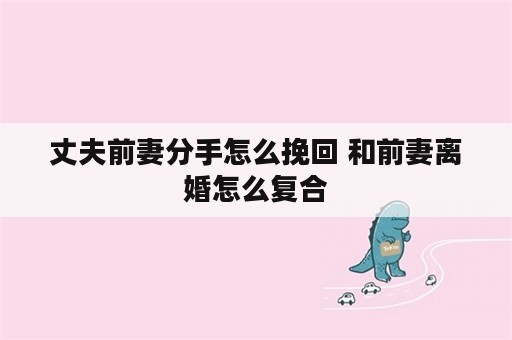 丈夫前妻分手怎么挽回 和前妻离婚怎么复合