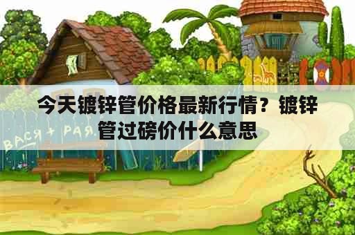 今天镀锌管价格最新行情？镀锌管过磅价什么意思