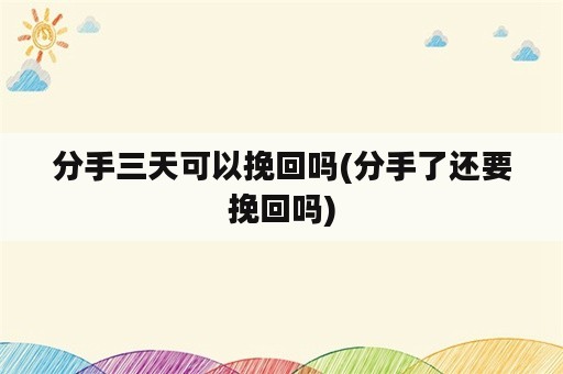 分手三天可以挽回吗(分手了还要挽回吗)