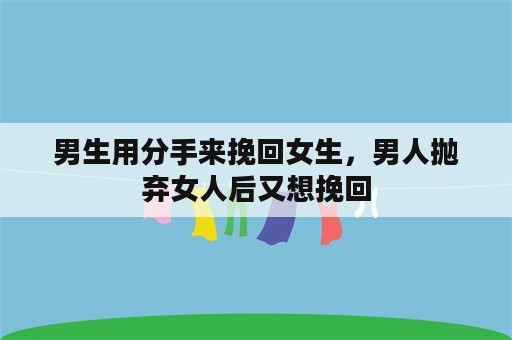 男生用分手来挽回女生，男人抛弃女人后又想挽回