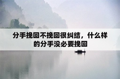 分手挽回不挽回很纠结，什么样的分手没必要挽回