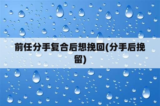 前任分手复合后想挽回(分手后挽留)