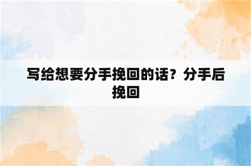 写给想要分手挽回的话？分手后挽回