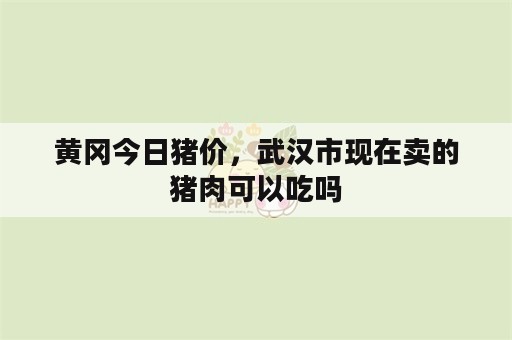 黄冈今日猪价，武汉市现在卖的猪肉可以吃吗