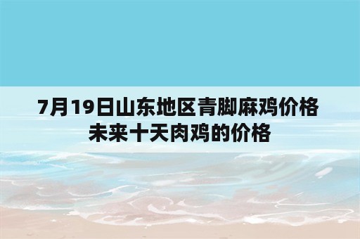 7月19日山东地区青脚麻鸡价格 未来十天肉鸡的价格