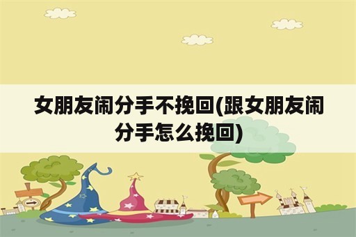 女朋友闹分手不挽回(跟女朋友闹分手怎么挽回)