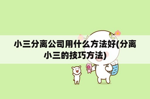 小三分离公司用什么方法好(分离小三的技巧方法)