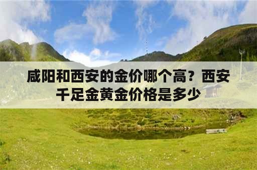 咸阳和西安的金价哪个高？西安千足金黄金价格是多少