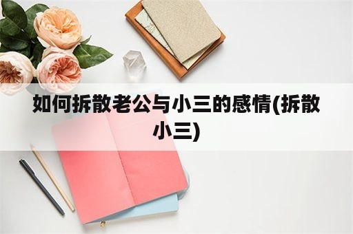 如何拆散老公与小三的感情(拆散小三)