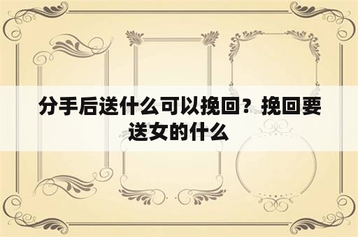 分手后送什么可以挽回？挽回要送女的什么