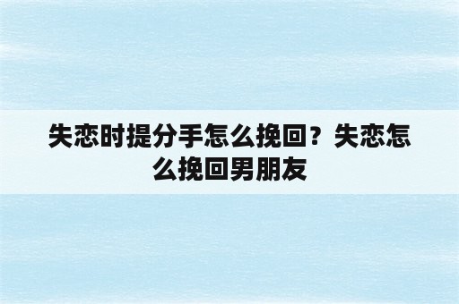 失恋时提分手怎么挽回？失恋怎么挽回男朋友