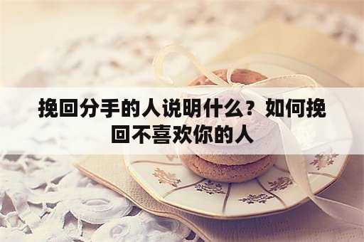 挽回分手的人说明什么？如何挽回不喜欢你的人