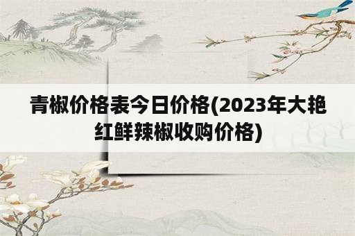 青椒价格表今日价格(2023年大艳红鲜辣椒收购价格)