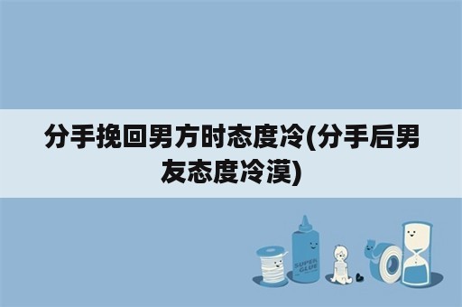 分手挽回男方时态度冷(分手后男友态度冷漠)