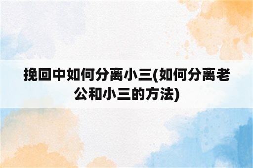 挽回中如何分离小三(如何分离老公和小三的方法)