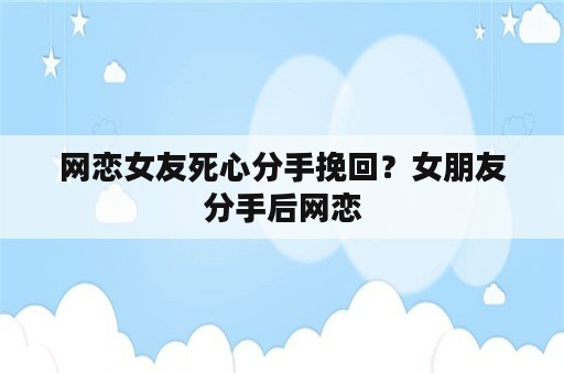 网恋女友死心分手挽回？女朋友分手后网恋