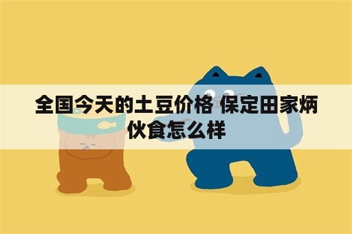 全国今天的土豆价格 保定田家炳伙食怎么样