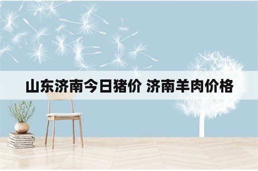 山东济南今日猪价 济南羊肉价格