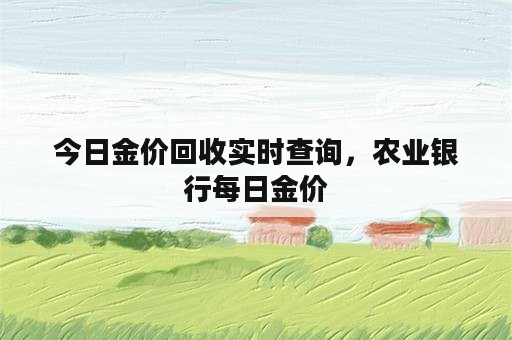 今日金价回收实时查询，农业银行每日金价