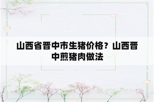 山西省晋中市生猪价格？山西晋中煎猪肉做法