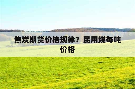 焦炭期货价格规律？民用煤每吨价格