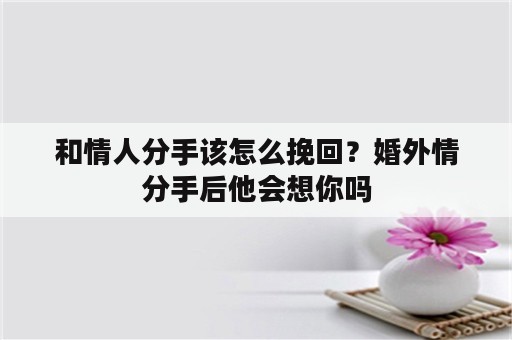 和情人分手该怎么挽回？婚外情分手后他会想你吗