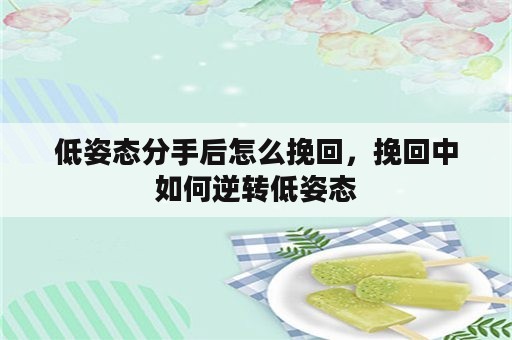 低姿态分手后怎么挽回，挽回中如何逆转低姿态