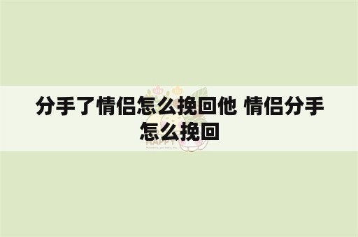 分手了情侣怎么挽回他 情侣分手怎么挽回