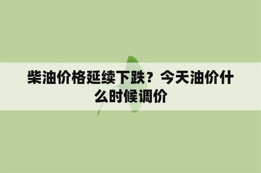 柴油价格延续下跌？今天油价什么时候调价