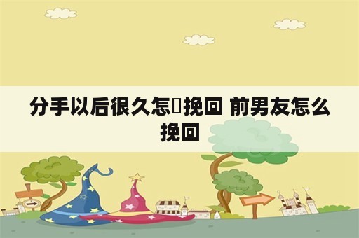 分手以后很久怎麼挽回 前男友怎么挽回