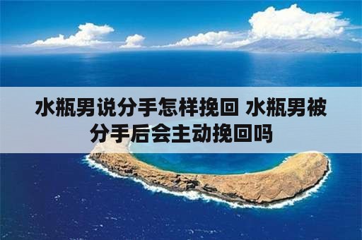 水瓶男说分手怎样挽回 水瓶男被分手后会主动挽回吗