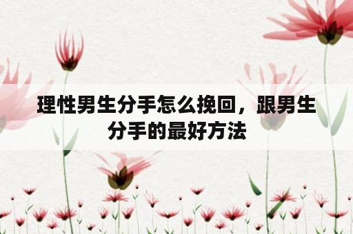 理性男生分手怎么挽回，跟男生分手的最好方法