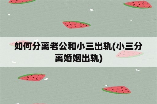 如何分离老公和小三出轨(小三分离婚姻出轨)