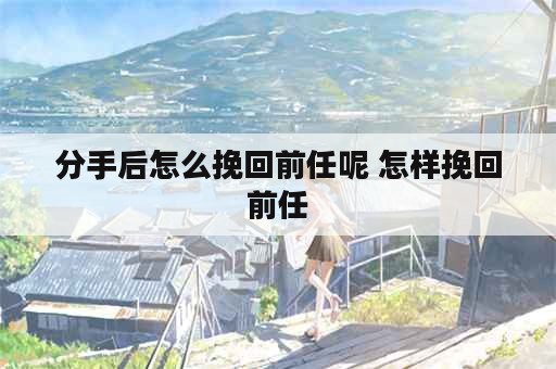 分手后怎么挽回前任呢 怎样挽回前任