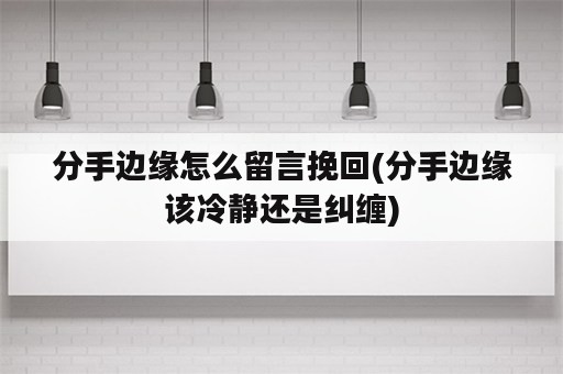 分手边缘怎么留言挽回(分手边缘该冷静还是纠缠)