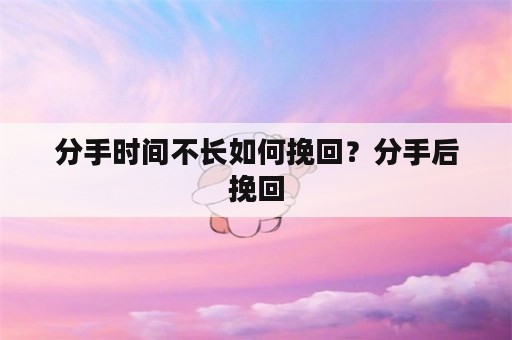 分手时间不长如何挽回？分手后挽回