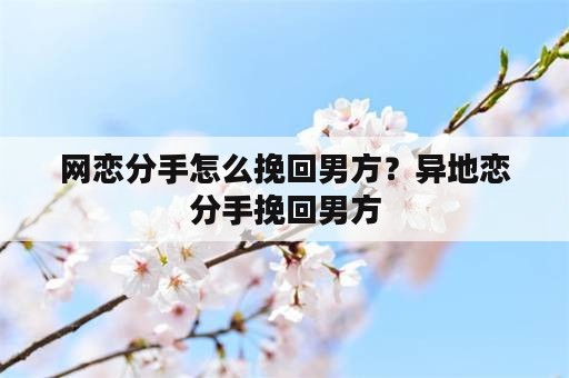 网恋分手怎么挽回男方？异地恋分手挽回男方