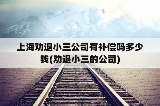 上海劝退小三公司有补偿吗多少钱(劝退小三的公司)