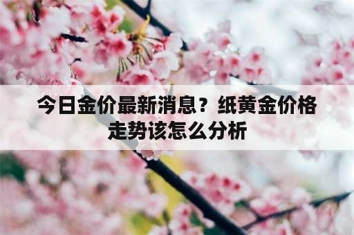 今日金价最新消息？纸黄金价格走势该怎么分析