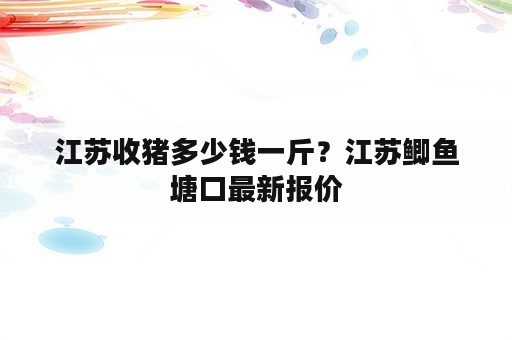 江苏收猪多少钱一斤？江苏鲫鱼塘口最新报价