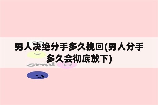 男人决绝分手多久挽回(男人分手多久会彻底放下)