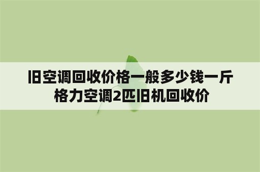 旧空调回收价格一般多少钱一斤 格力空调2匹旧机回收价