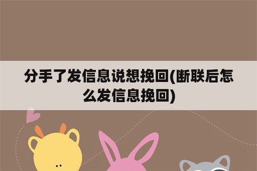 分手了发信息说想挽回(断联后怎么发信息挽回)