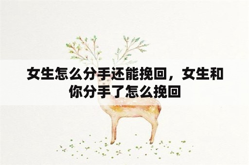 女生怎么分手还能挽回，女生和你分手了怎么挽回