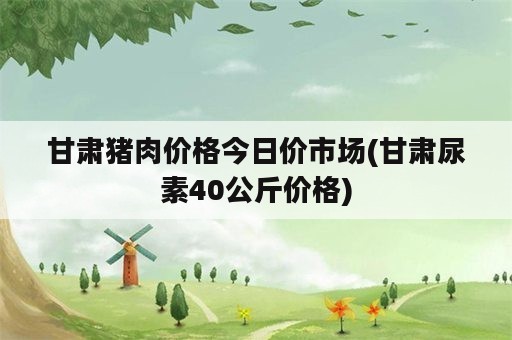 甘肃猪肉价格今日价市场(甘肃尿素40公斤价格)