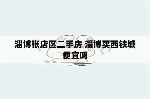 淄博张店区二手房 淄博买西铁城便宜吗