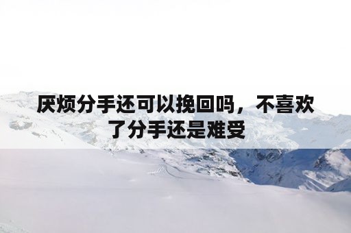 厌烦分手还可以挽回吗，不喜欢了分手还是难受