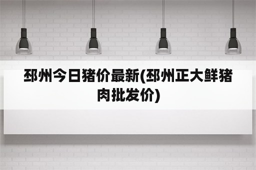 邳州今日猪价最新(邳州正大鲜猪肉批发价)