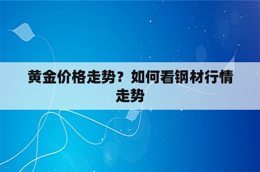 黄金价格走势？如何看钢材行情走势