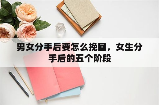 男女分手后要怎么挽回，女生分手后的五个阶段